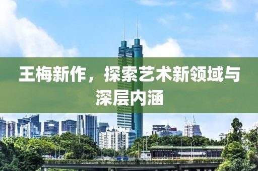 王梅新作，探索艺术新领域与深层内涵