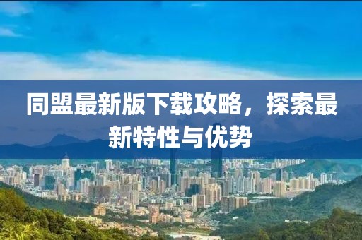 同盟最新版下载攻略，探索最新特性与优势