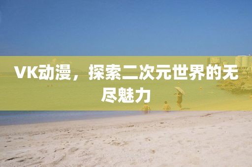 VK动漫，探索二次元世界的无尽魅力