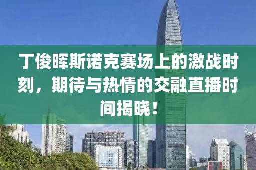 丁俊晖斯诺克赛场上的激战时刻，期待与热情的交融直播时间揭晓！