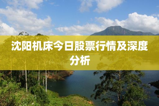 沈阳机床今日股票行情及深度分析