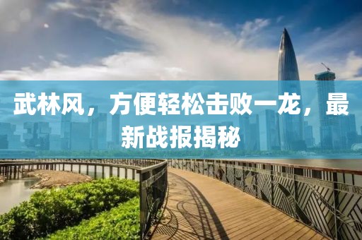 武林风，方便轻松击败一龙，最新战报揭秘