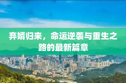 弃婿归来，命运逆袭与重生之路的最新篇章