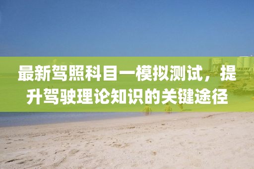 最新驾照科目一模拟测试，提升驾驶理论知识的关键途径