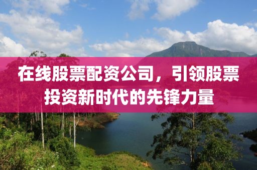 在线股票配资公司，引领股票投资新时代的先锋力量