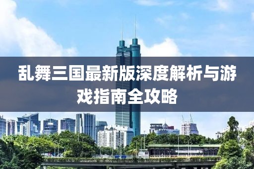 乱舞三国最新版深度解析与游戏指南全攻略