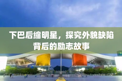 下巴后缩明星，探究外貌缺陷背后的励志故事