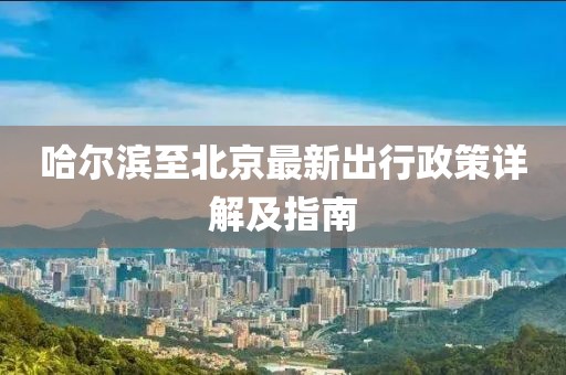 哈尔滨至北京最新出行政策详解及指南