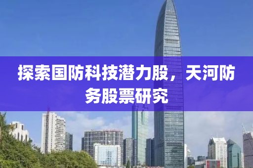 探索国防科技潜力股，天河防务股票研究