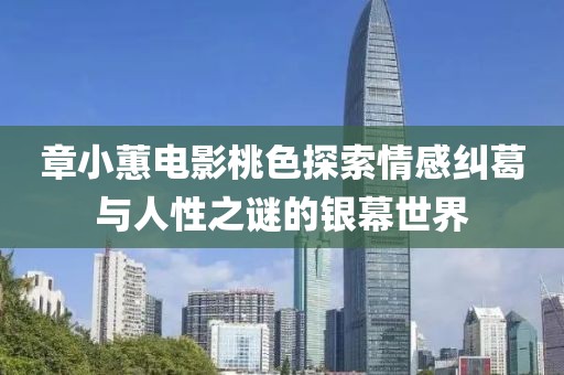 章小蕙电影桃色探索情感纠葛与人性之谜的银幕世界