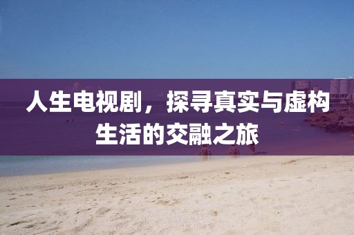 人生电视剧，探寻真实与虚构生活的交融之旅