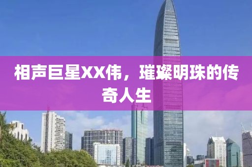 相声巨星XX伟，璀璨明珠的传奇人生