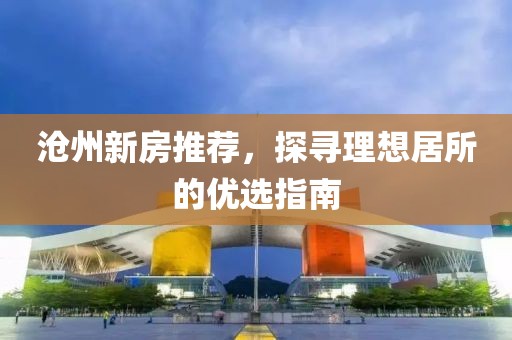 沧州新房推荐，探寻理想居所的优选指南