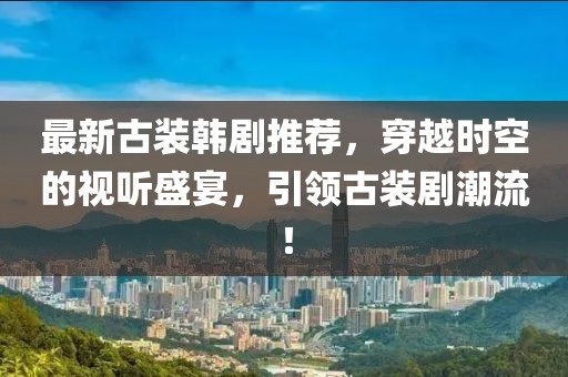 最新古装韩剧推荐，穿越时空的视听盛宴，引领古装剧潮流！