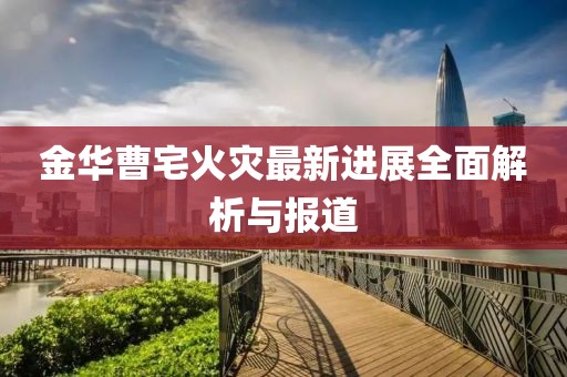 金华曹宅火灾最新进展全面解析与报道