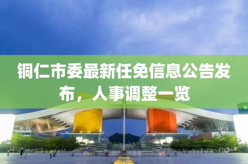 铜仁市委最新任免信息公告发布，人事调整一览