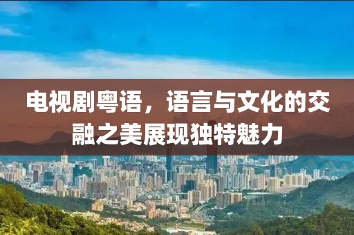 电视剧粤语，语言与文化的交融之美展现独特魅力