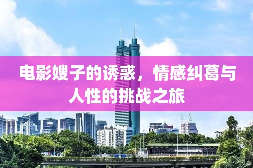 电影嫂子的诱惑，情感纠葛与人性的挑战之旅