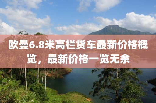 欧曼6.8米高栏货车最新价格概览，最新价格一览无余