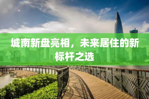 城南新盘亮相，未来居住的新标杆之选