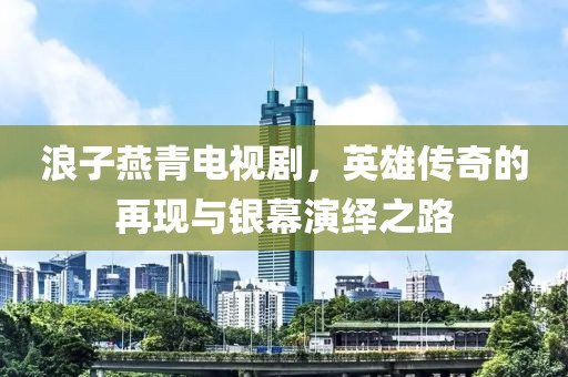 浪子燕青电视剧，英雄传奇的再现与银幕演绎之路