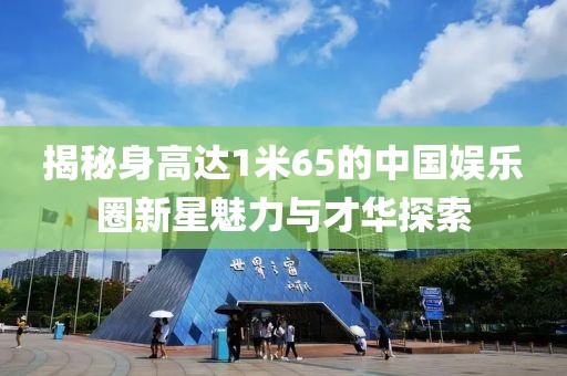 揭秘身高达1米65的中国娱乐圈新星魅力与才华探索