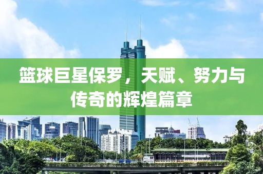 篮球巨星保罗，天赋、努力与传奇的辉煌篇章
