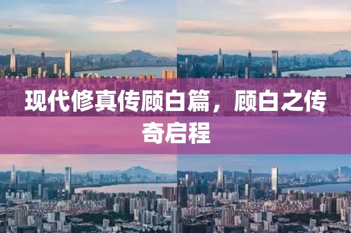 现代修真传顾白篇，顾白之传奇启程
