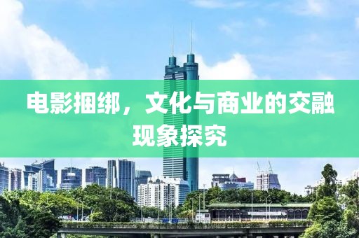 电影捆绑，文化与商业的交融现象探究