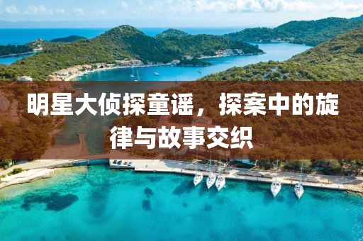 明星大侦探童谣，探案中的旋律与故事交织
