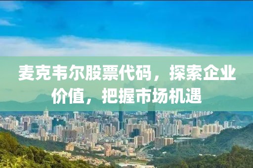 麦克韦尔股票代码，探索企业价值，把握市场机遇