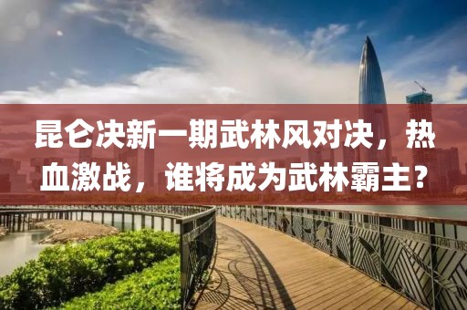 昆仑决新一期武林风对决，热血激战，谁将成为武林霸主？