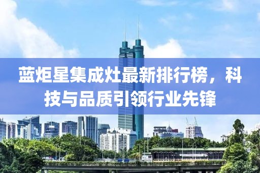 蓝炬星集成灶最新排行榜，科技与品质引领行业先锋