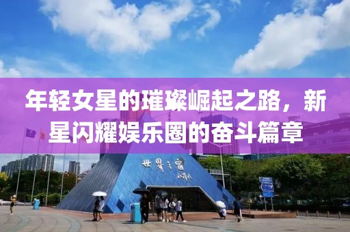 年轻女星的璀璨崛起之路，新星闪耀娱乐圈的奋斗篇章