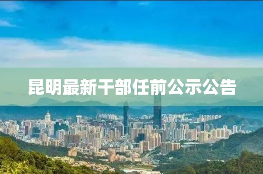 昆明最新干部任前公示公告
