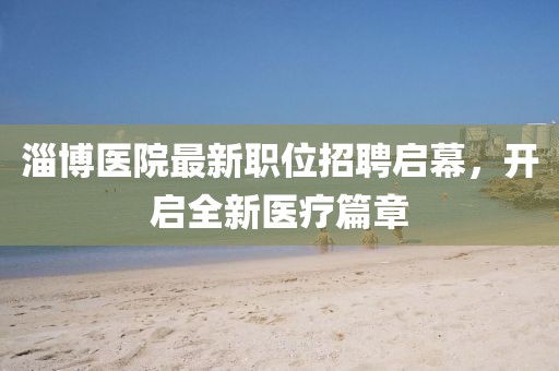 淄博医院最新职位招聘启幕，开启全新医疗篇章