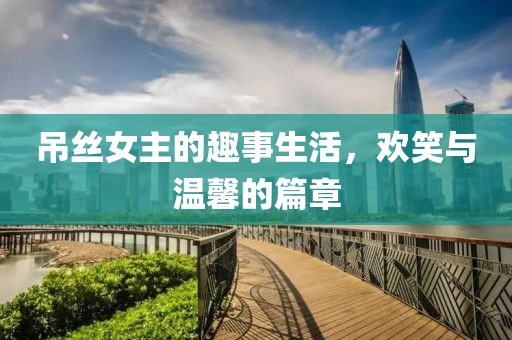 吊丝女主的趣事生活，欢笑与温馨的篇章