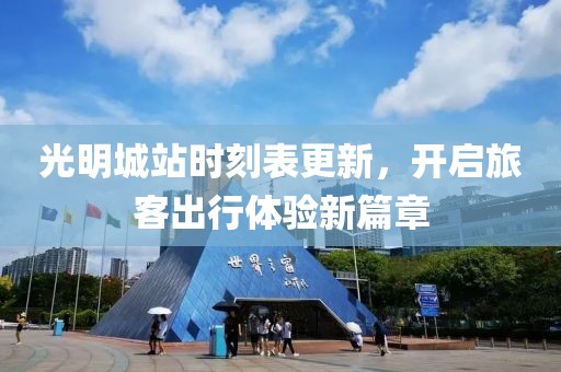 光明城站时刻表更新，开启旅客出行体验新篇章