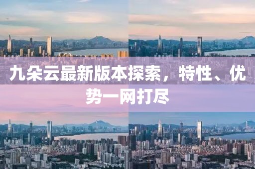 九朵云最新版本探索，特性、优势一网打尽
