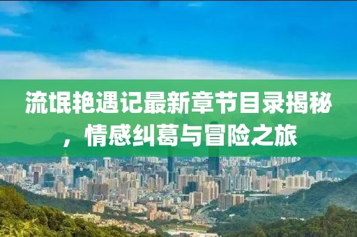流氓艳遇记最新章节目录揭秘，情感纠葛与冒险之旅