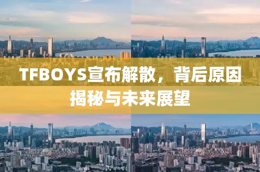 TFBOYS宣布解散，背后原因揭秘与未来展望