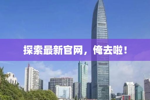 探索最新官网，俺去啦！