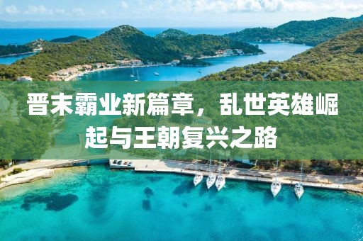 晋末霸业新篇章，乱世英雄崛起与王朝复兴之路