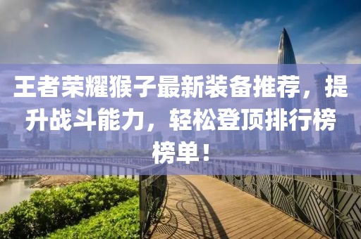 王者荣耀猴子最新装备推荐，提升战斗能力，轻松登顶排行榜榜单！