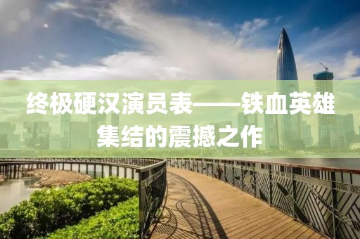 终极硬汉演员表——铁血英雄集结的震撼之作