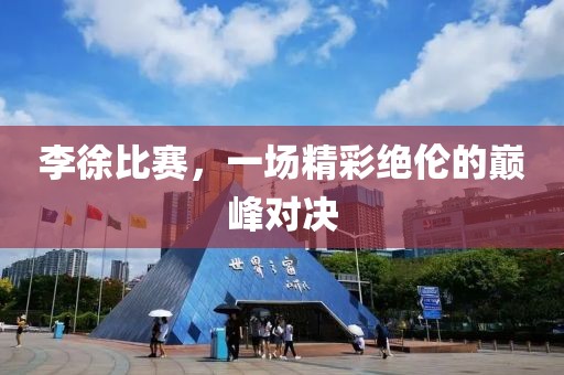 李徐比赛，一场精彩绝伦的巅峰对决