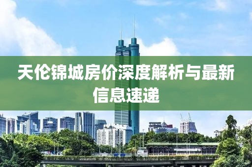 天伦锦城房价深度解析与最新信息速递