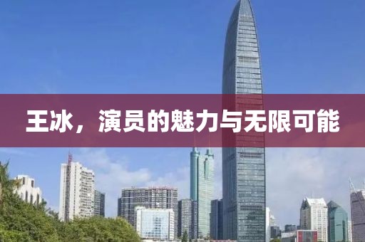 王冰，演员的魅力与无限可能
