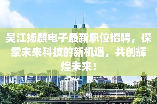 吴江扬麒电子最新职位招聘，探索未来科技的新机遇，共创辉煌未来！