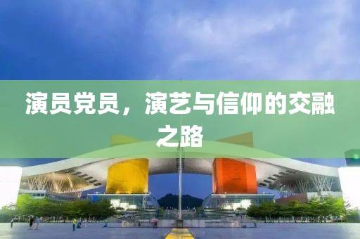 演员党员，演艺与信仰的交融之路
